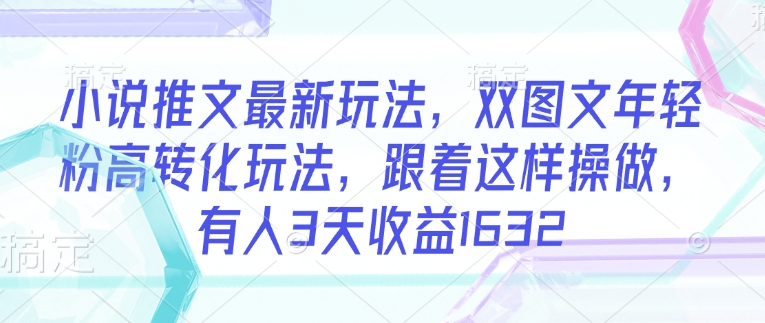 小说推文最新玩法，双图文年轻粉高转化玩法，跟着这样操做，有人3天收益1632-必智轻创社