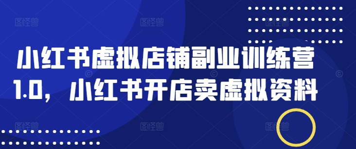 小红书虚拟店铺副业训练营1.0，小红书开店卖虚拟资料-必智轻创社