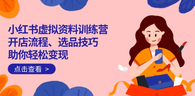 小红书虚拟资料训练营：开店流程、选品技巧一网打尽，助你轻松变现-必智轻创社