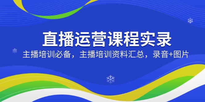 直播运营课程实录：主播培训必备，主播培训资料汇总，录音+图片-必智轻创社