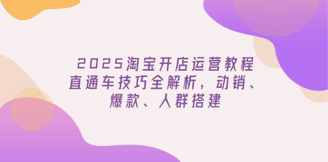 2025淘宝开店运营教程更新，直通车技巧全解析，动销、爆款、人群搭建-必智轻创社