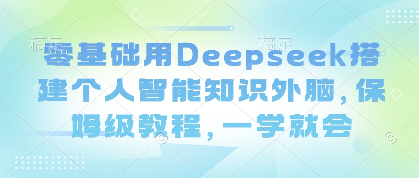 零基础用Deepseek搭建个人智能知识外脑，保姆级教程，一学就会-必智轻创社