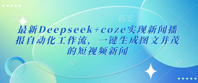 最新Deepseek+coze实现新闻播报自动化工作流，一键生成图文并茂的短视频新闻-必智轻创社