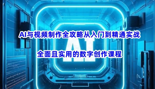 AI与视频制作全攻略从入门到精通实战，全面且实用的数字创作课程-必智轻创社