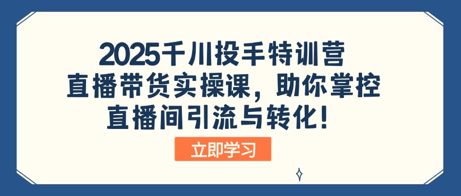 2025千川投手特训营：直播带货实操课，助你掌控直播间引流与转化！-必智轻创社
