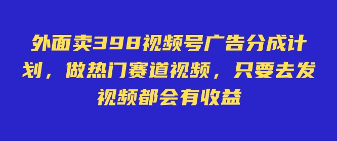 外面卖598视频号广告分成计划，不直播 不卖货 不露脸，只要去发视频都会有收益-必智轻创社