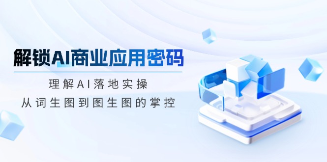 解锁AI商业应用密码：理解AI落地实操，从词生图到图生图的掌控-必智轻创社