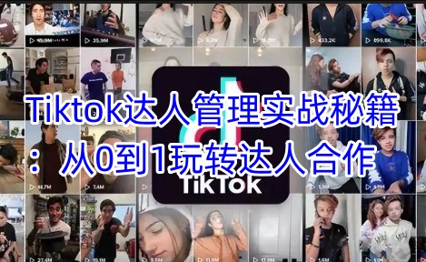 Tiktok达人管理实战秘籍：从0到1玩转达人合作-必智轻创社