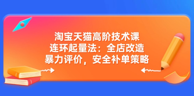 淘宝天猫高阶技术课：连环起量法：全店改造，暴力评价，安全补单策略-必智轻创社