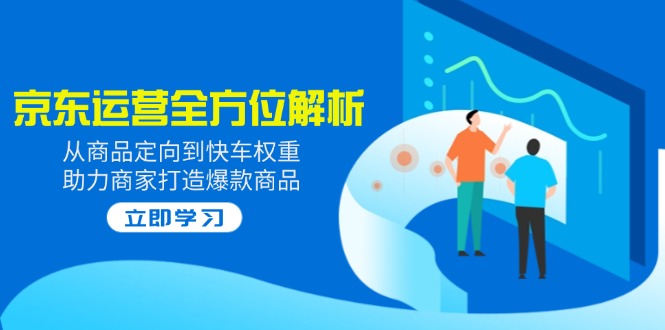 2025京东运营全方位解析：从商品定向到快车权重，助力商家打造爆款商品-必智轻创社