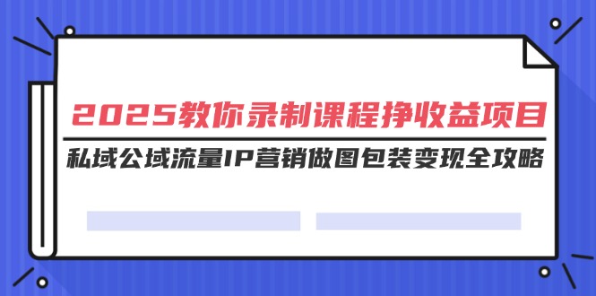 2025教你录制课程挣收益项目，私域公域流量IP营销做图包装变现全攻略-必智轻创社
