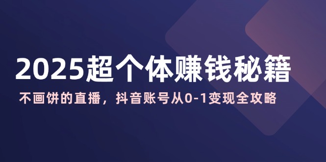 2025超个体赚钱秘籍：不画饼的直播，抖音账号从0-1变现全攻略-必智轻创社