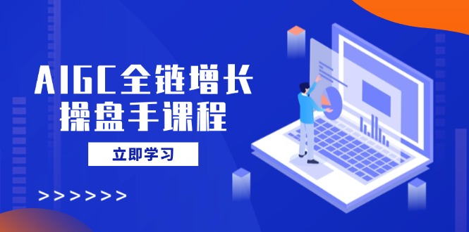 AIGC全链增长操盘手课程，从AI基础到私有化应用，轻松驾驭AI助力营销-必智轻创社