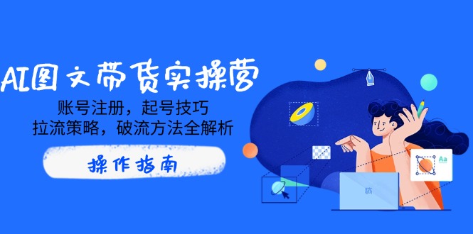 AI图文带货实操营，账号注册，起号技巧，拉流策略，破流方法全解析-必智轻创社