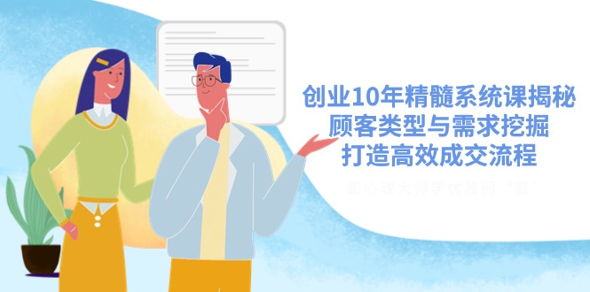 创业10年精髓系统课揭秘，顾客类型与需求挖掘，打造高效成交流程-必智轻创社