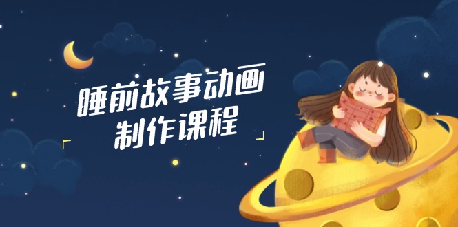 睡前故事动画制作课程，涵盖AI文案、配音、视频剪辑等，实现百分百原创-必智轻创社
