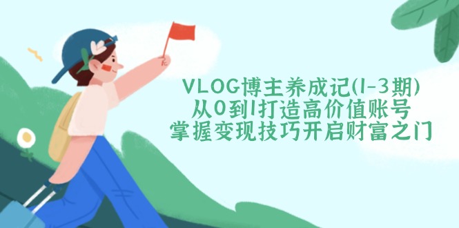 VLOG博主养成记（1-3期）从0到1打造高价值账号，掌握变现技巧开启财富之门-必智轻创社