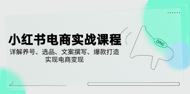 小红书电商实战课程，详解养号、选品、文案撰写、爆款打造，实现电商变现-必智轻创社