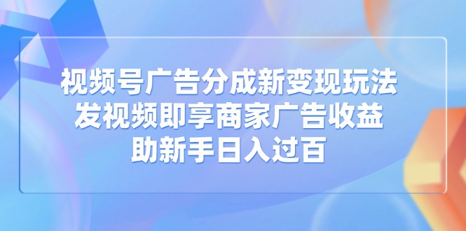 视频号广告分成新变现玩法：发视频即享商家广告收益，助新手日入过百-必智轻创社