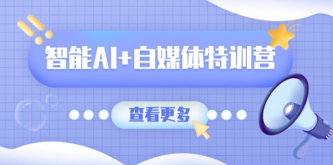 智能AI+自媒体特训营：涵盖文本创作、图像创作、视频创作和职场办公几大类-必智轻创社