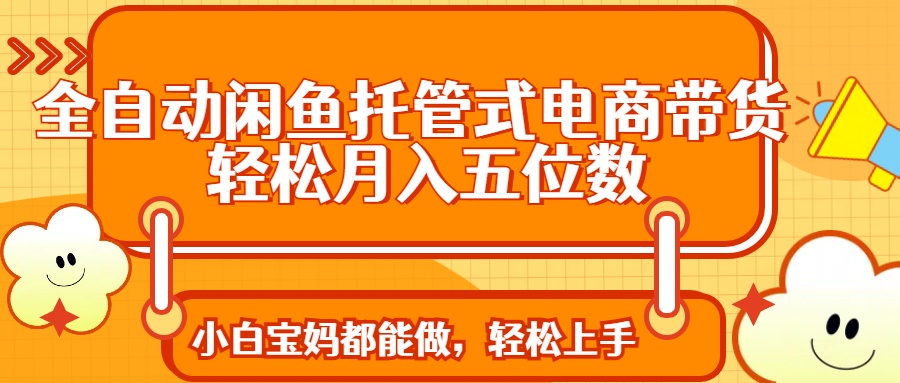 全自动闲鱼托管式电商带货 轻松实现月入五位数-必智轻创社