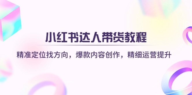 小红书达人带货教程：精准定位找方向，爆款内容创作，精细运营提升-必智轻创社