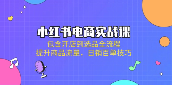 小红书电商实战课：包含开店到选品全流程，提升商品流量，日销百单技巧-必智轻创社