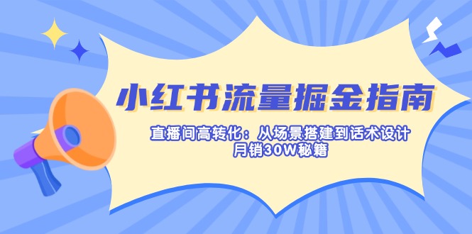 小红书流量掘金指南：直播间高转化：从场景搭建到话术设计，月销30W秘籍-必智轻创社