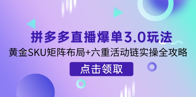 拼多多直播爆单3.0玩法解析，黄金SKU矩阵布局+六重活动链实操全攻略-必智轻创社