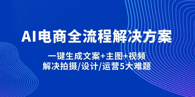 AI电商全流程解决方案,一键生成文案+主图+视频,解决拍摄/设计/运营5大难题-必智轻创社