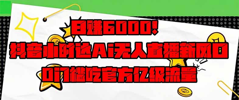 日赚6000+！抖音小时达Ai无人直播躺赚新风口，0门槛吃官方亿级流量！-必智轻创社