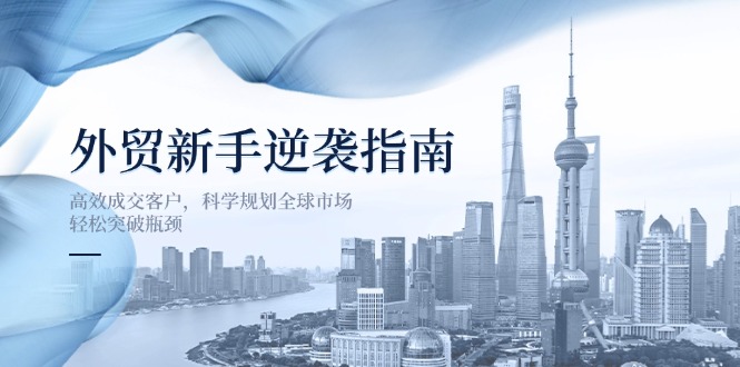 外贸新手逆袭指南：高效成交客户，科学规划全球市场，轻松突破瓶颈-必智轻创社