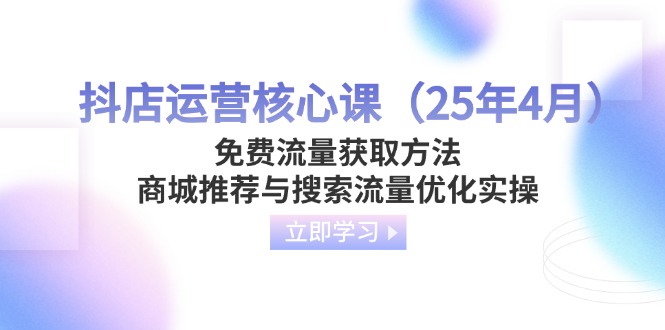抖店运营核心课（25年4月）免费流量获取方法，商城推荐与搜索流量优化实操-必智轻创社