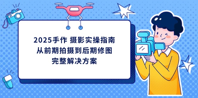 2025手作 摄影实操指南，从前期拍摄到后期修图的完整解决方案-必智轻创社