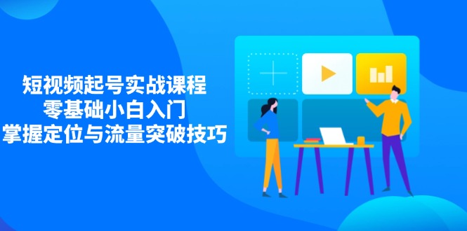 短视频起号实战课程，零基础小白入门，掌握定位与流量突破技巧-必智轻创社