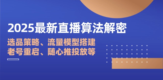2025最新直播算法解密：选品策略、流量模型搭建、老号重启、随心推投放等-必智轻创社