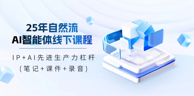 25年自然流AI智能体线下课程，IP+AI先进生产力杠杆(笔记+课件+录音)-必智轻创社