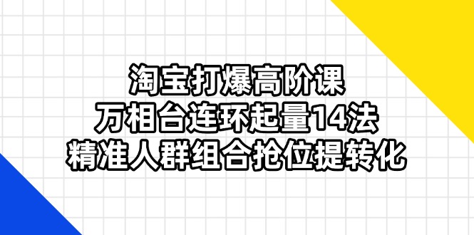淘宝打爆高阶课：万相台连环起量14法，精准人群组合抢位提转化-必智轻创社