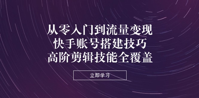 从零入门到流量变现，快手账号搭建技巧，高阶剪辑技能全覆盖-必智轻创社