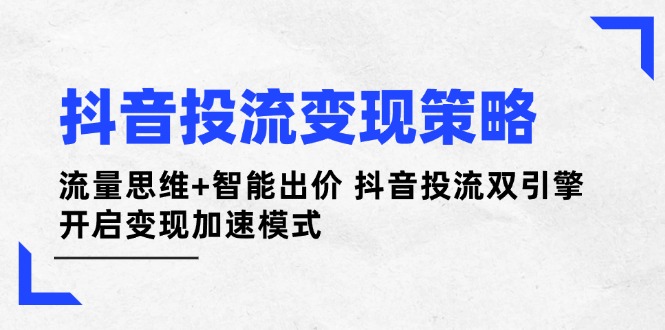 抖音投流变现策略：流量思维+智能出价 抖音投流双引擎 开启变现加速模式-必智轻创社