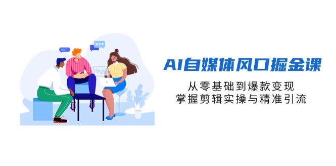 AI自媒体风口掘金课，从零基础到爆款变现，掌握剪辑实操与精准引流-必智轻创社