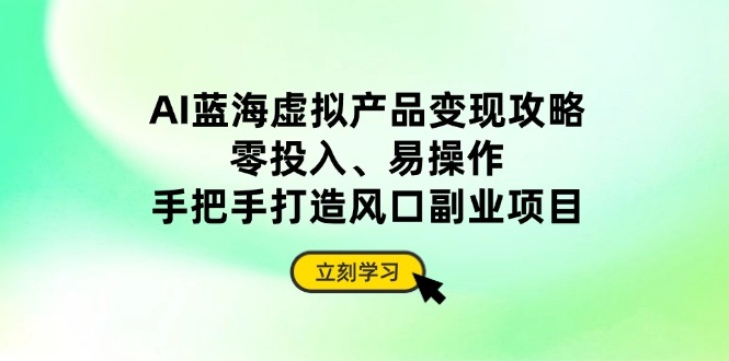 AI蓝海虚拟产品变现攻略，零投入、易操作，手把手打造风口副业项目-必智轻创社