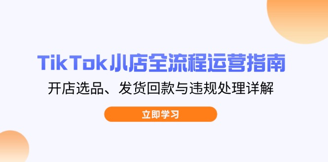 TikTok小店全流程运营指南，开店选品、发货回款与违规处理详解-必智轻创社