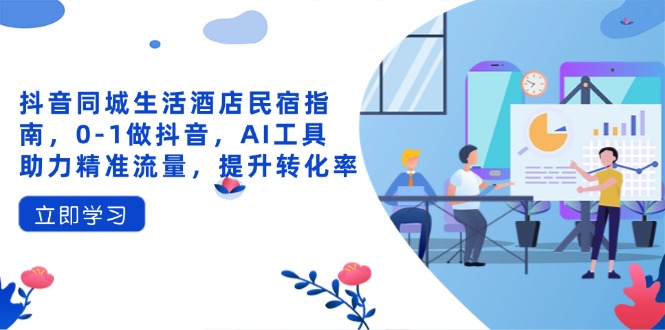 抖音同城生活酒店民宿指南，0-1做抖音，AI工具助力精准流量，提升转化率-必智轻创社