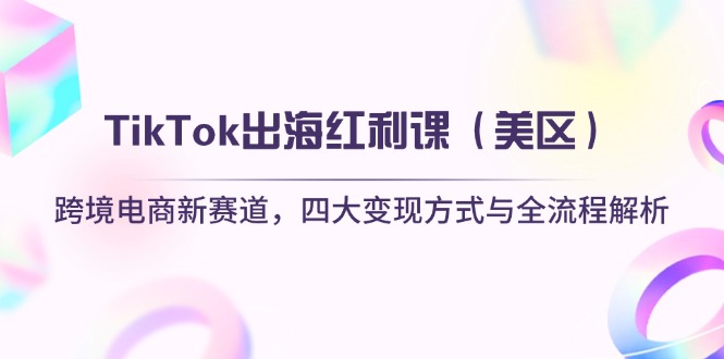 TikTok出海红利课（美区）跨境电商新赛道，四大变现方式与全流程解析-必智轻创社