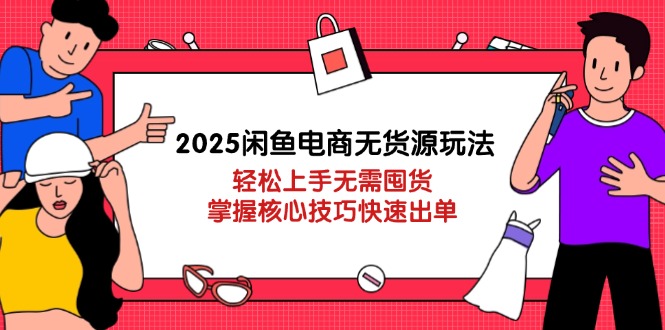 2025闲鱼电商无货源玩法：轻松上手无需囤货，掌握核心技巧快速出单-必智轻创社