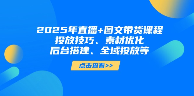 2025年直播+图文带货课程，投放技巧、素材优化、后台搭建、全域投放等-必智轻创社
