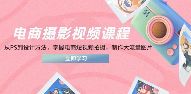 电商摄影视频课程，从PS到设计方法，掌握电商短视频拍摄，制作大流量图片-必智轻创社