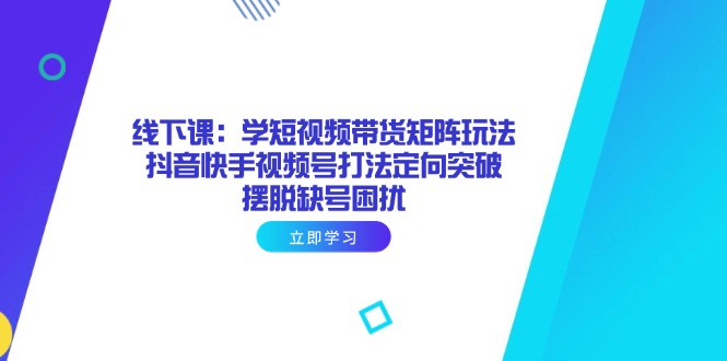线下课：学短视频带货矩阵玩法 抖音快手视频号打法定向突破，摆脱缺号困扰-必智轻创社