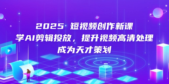 2025短视频创作新课，学AI剪辑投放，提升视频高清处理，成为天才策划-必智轻创社